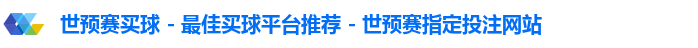 世预赛买球 - 最佳买球平台推荐 - 世预赛指定投注网站